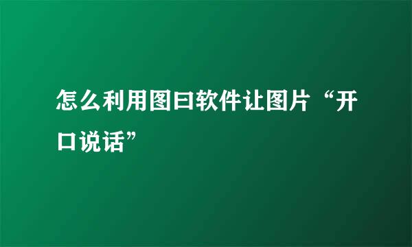 怎么利用图曰软件让图片“开口说话”