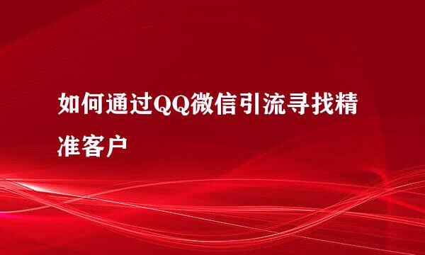如何通过QQ微信引流寻找精准客户