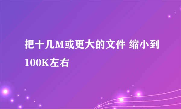把十几M或更大的文件 缩小到100K左右