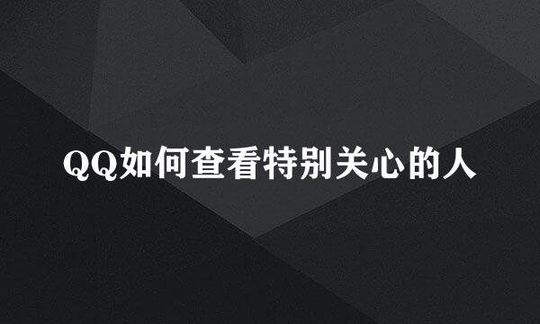 QQ如何查看特别关心的人