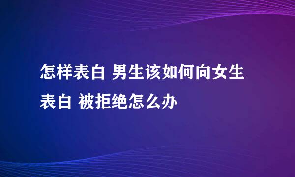 怎样表白 男生该如何向女生表白 被拒绝怎么办