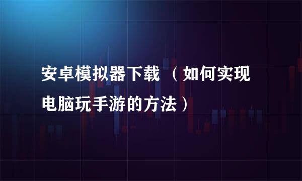 安卓模拟器下载 （如何实现电脑玩手游的方法）