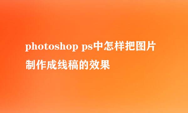 photoshop ps中怎样把图片制作成线稿的效果