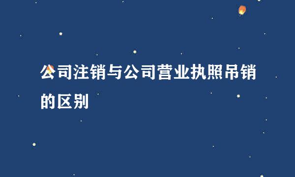 公司注销与公司营业执照吊销的区别