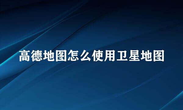 高德地图怎么使用卫星地图