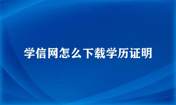 学信网怎么下载学历证明