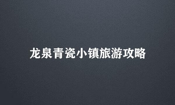 龙泉青瓷小镇旅游攻略