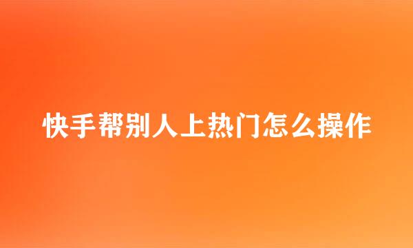 快手帮别人上热门怎么操作