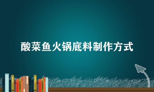 酸菜鱼火锅底料制作方式