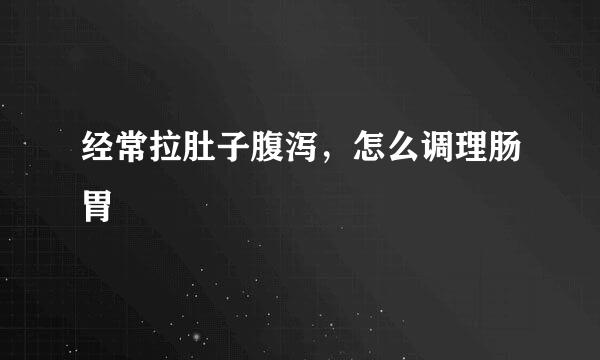 经常拉肚子腹泻，怎么调理肠胃