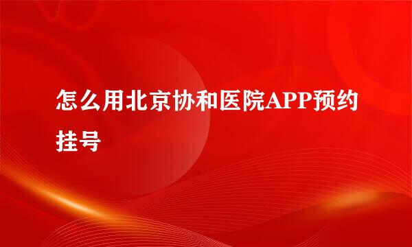 怎么用北京协和医院APP预约挂号
