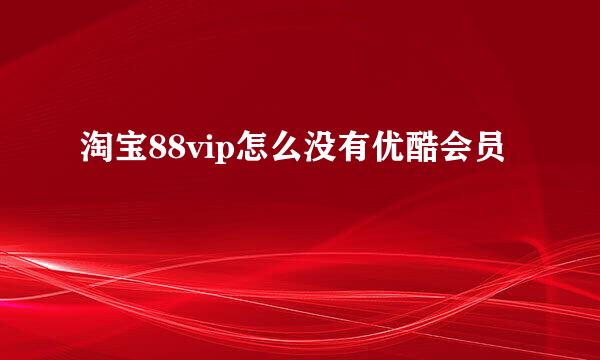 淘宝88vip怎么没有优酷会员