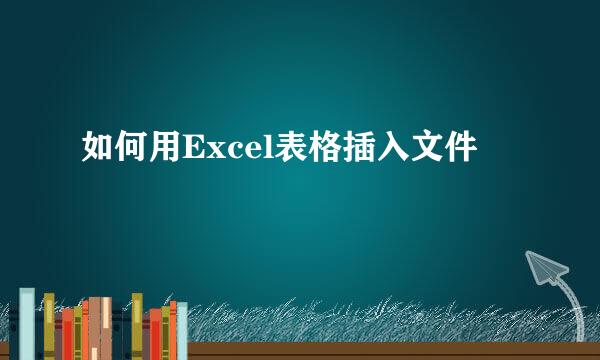 如何用Excel表格插入文件