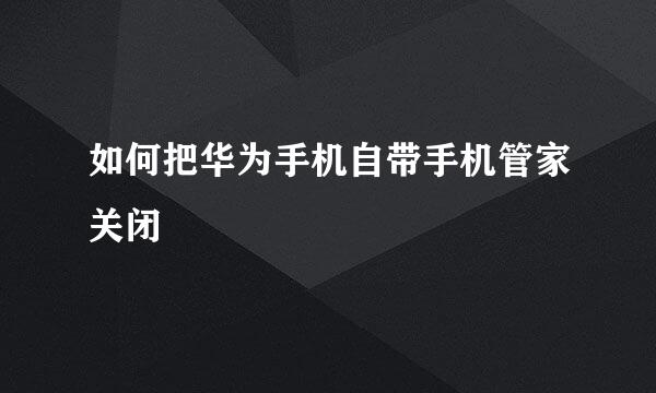 如何把华为手机自带手机管家关闭