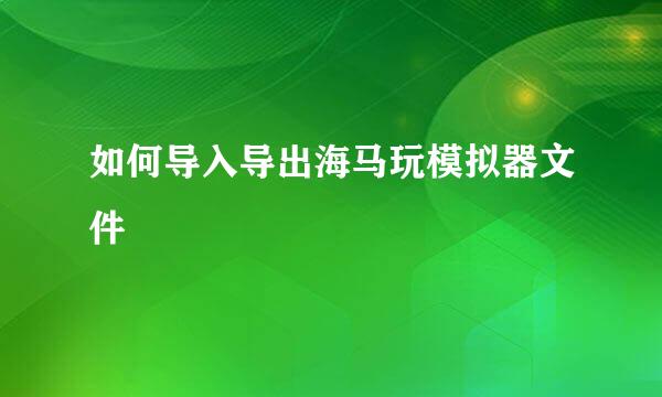 如何导入导出海马玩模拟器文件
