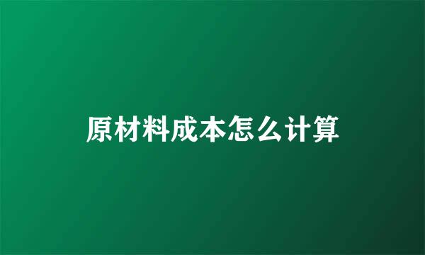 原材料成本怎么计算