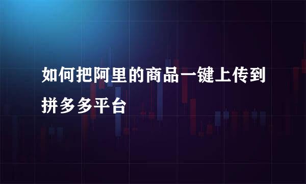 如何把阿里的商品一键上传到拼多多平台
