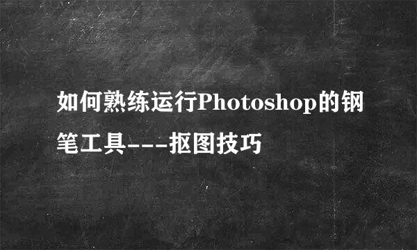 如何熟练运行Photoshop的钢笔工具---抠图技巧