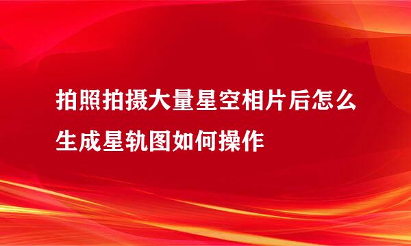 拍照拍摄大量星空相片后怎么生成星轨图如何操作