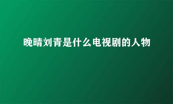 晚晴刘青是什么电视剧的人物