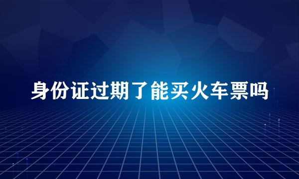 身份证过期了能买火车票吗