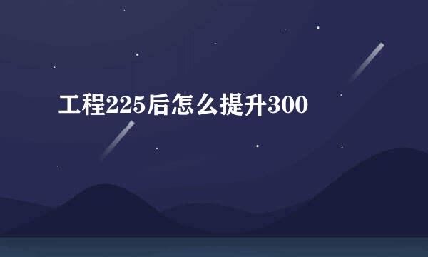 工程225后怎么提升300