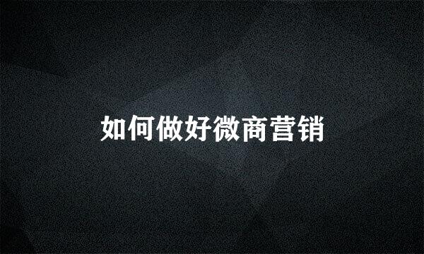 如何做好微商营销