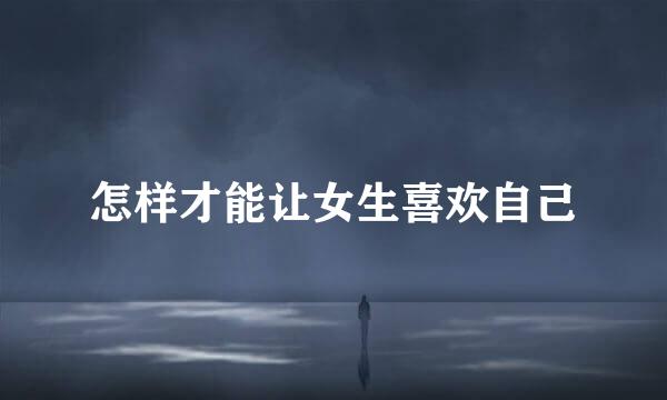 怎样才能让女生喜欢自己