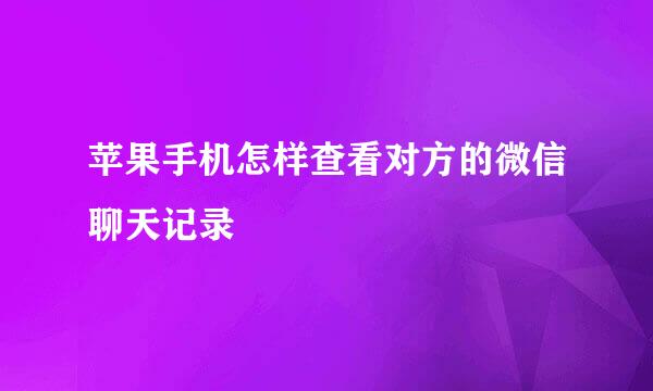 苹果手机怎样查看对方的微信聊天记录