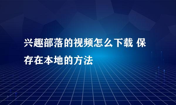 兴趣部落的视频怎么下载 保存在本地的方法