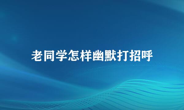 老同学怎样幽默打招呼