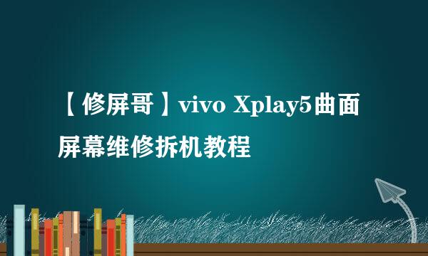 【修屏哥】vivo Xplay5曲面屏幕维修拆机教程