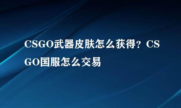 CSGO武器皮肤怎么获得？CSGO国服怎么交易
