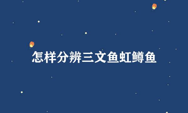 怎样分辨三文鱼虹鳟鱼