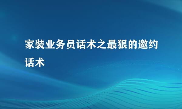 家装业务员话术之最狠的邀约话术