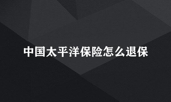 中国太平洋保险怎么退保
