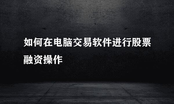 如何在电脑交易软件进行股票融资操作