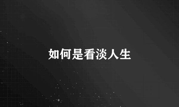 如何是看淡人生