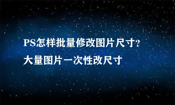 PS怎样批量修改图片尺寸？大量图片一次性改尺寸
