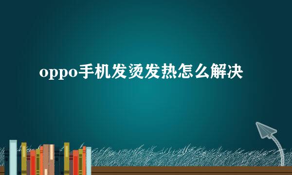oppo手机发烫发热怎么解决