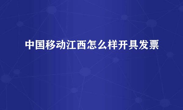 中国移动江西怎么样开具发票