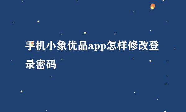 手机小象优品app怎样修改登录密码