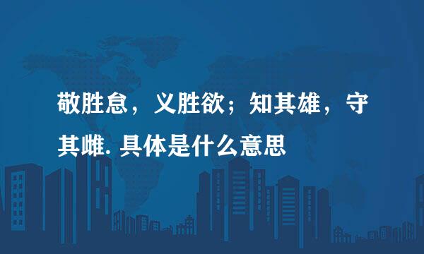 敬胜怠，义胜欲；知其雄，守其雌. 具体是什么意思