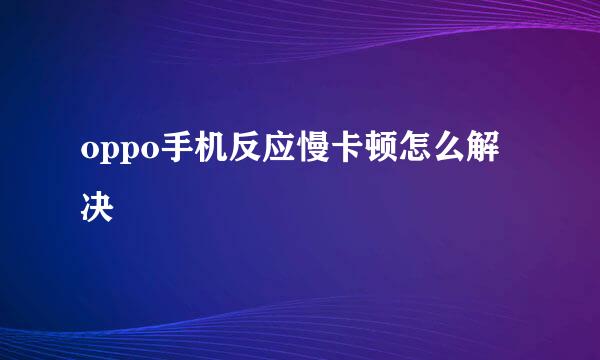 oppo手机反应慢卡顿怎么解决