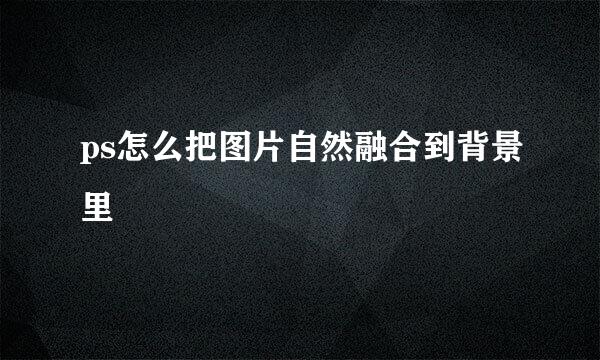 ps怎么把图片自然融合到背景里