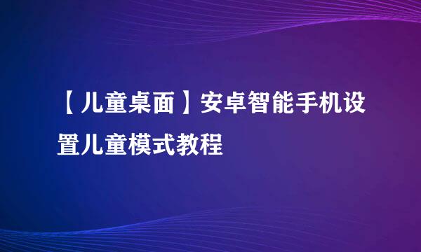 【儿童桌面】安卓智能手机设置儿童模式教程