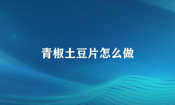 青椒土豆片怎么做