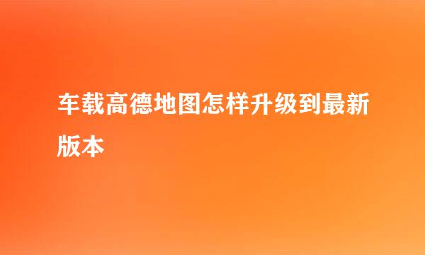 车载高德地图怎样升级到最新版本