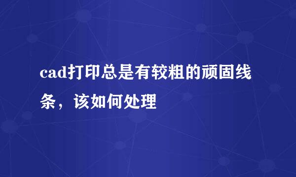 cad打印总是有较粗的顽固线条，该如何处理