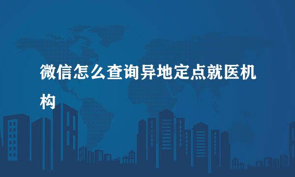 微信怎么查询异地定点就医机构